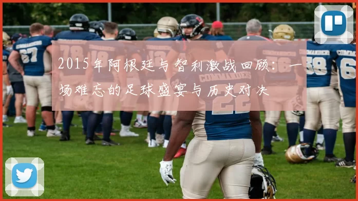 2015年阿根廷与智利激战回顾：一场难忘的足球盛宴与历史对决