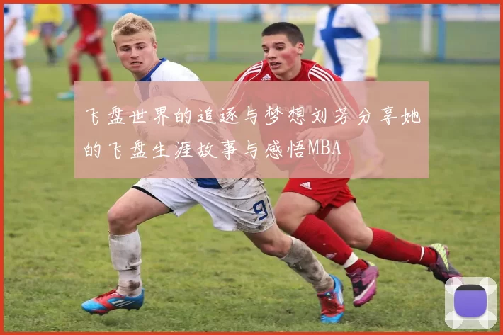 飞盘世界的追逐与梦想刘芳分享她的飞盘生涯故事与感悟MBA