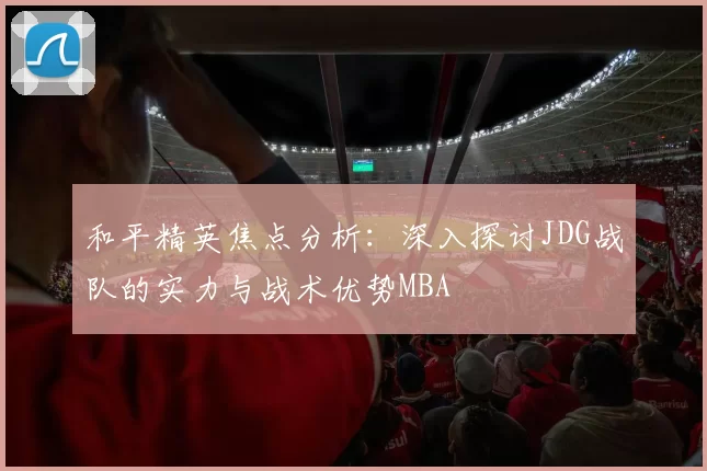 和平精英焦点分析：深入探讨JDG战队的实力与战术优势MBA