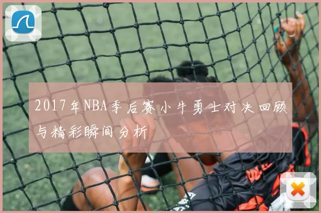 2017年NBA季后赛小牛勇士对决回顾与精彩瞬间分析