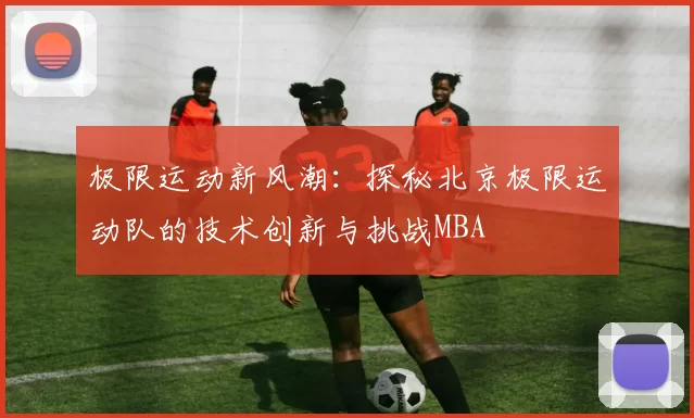 极限运动新风潮：探秘北京极限运动队的技术创新与挑战MBA