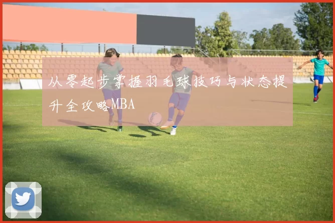 从零起步掌握羽毛球技巧与状态提升全攻略MBA