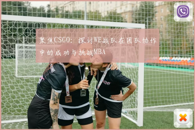聚焦CSGO：探讨WE战队在团队协作中的成功与挑战MBA