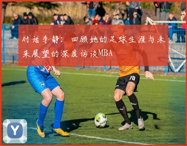 对话李静：回顾她的足球生涯与未来展望的深度访谈MBA