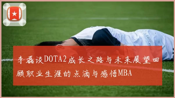 李磊谈DOTA2成长之路与未来展望回顾职业生涯的点滴与感悟MBA