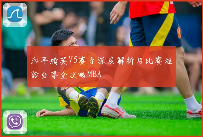 和平精英V5赛季深度解析与比赛经验分享全攻略MBA