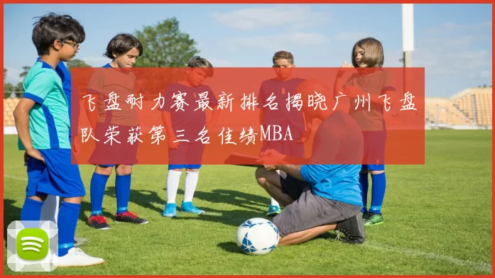 飞盘耐力赛最新排名揭晓广州飞盘队荣获第三名佳绩MBA