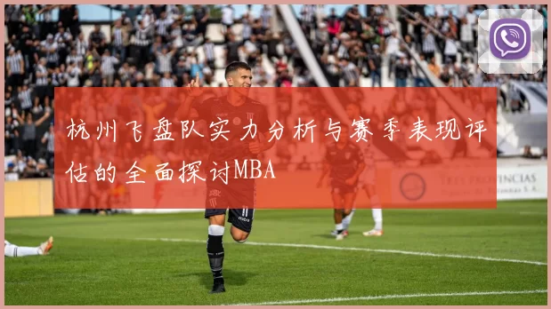 杭州飞盘队实力分析与赛季表现评估的全面探讨MBA