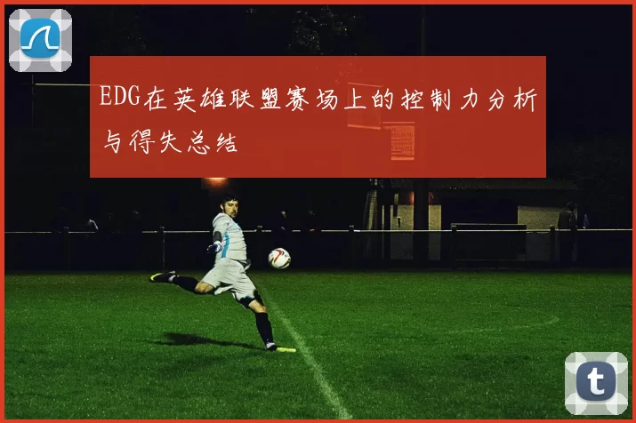 EDG在英雄联盟赛场上的控制力分析与得失总结