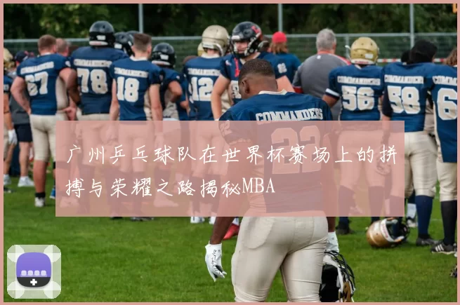 广州乒乓球队在世界杯赛场上的拼搏与荣耀之路揭秘MBA