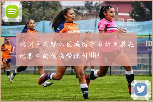 杭州乒乓球队区域防守分析及其在比赛中的优劣势探讨MBA