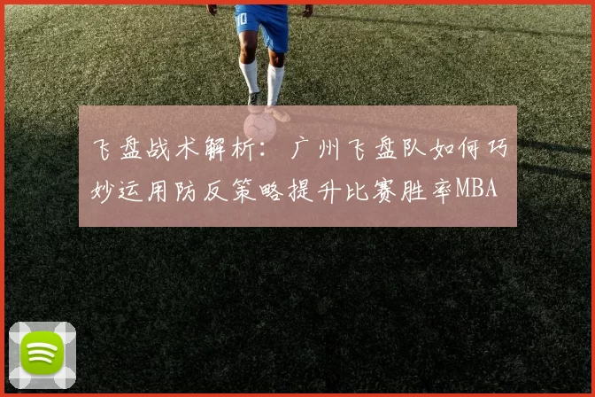 飞盘战术解析：广州飞盘队如何巧妙运用防反策略提升比赛胜率MBA