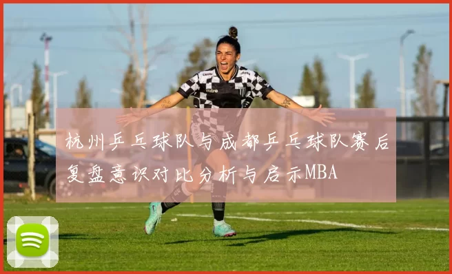 杭州乒乓球队与成都乒乓球队赛后复盘意识对比分析与启示MBA