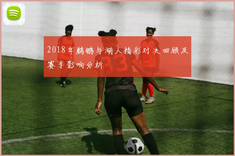 2018年鹈鹕与湖人精彩对决回顾及赛季影响分析