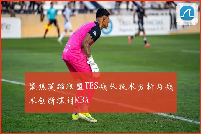 聚焦英雄联盟TES战队技术分析与战术创新探讨MBA