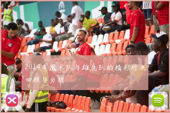 2014年魔术队与雄鹿队的精彩对决回顾与分析