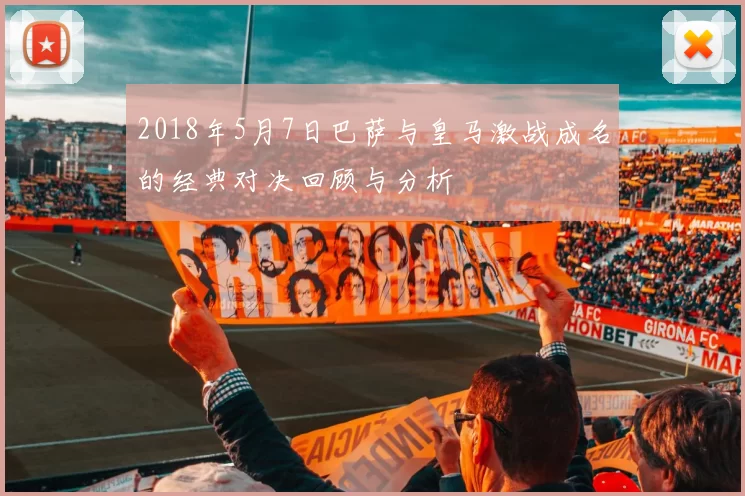 2018年5月7日巴萨与皇马激战成名的经典对决回顾与分析
