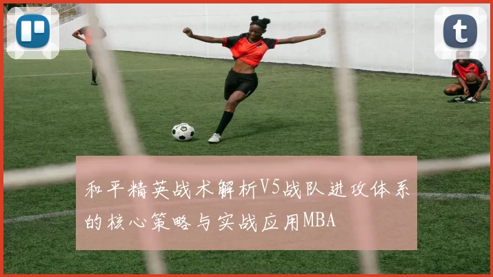 和平精英战术解析V5战队进攻体系的核心策略与实战应用MBA