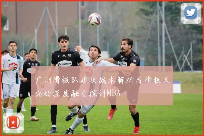 广州滑板队进攻战术解析与滑板文化的深度融合探讨MBA