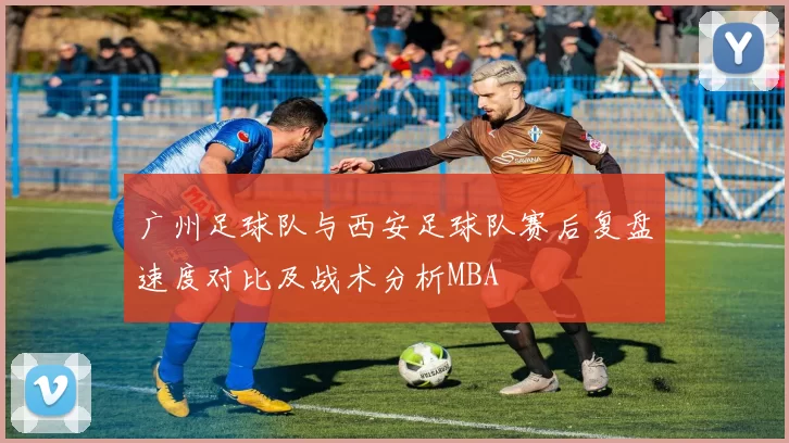 广州足球队与西安足球队赛后复盘速度对比及战术分析MBA