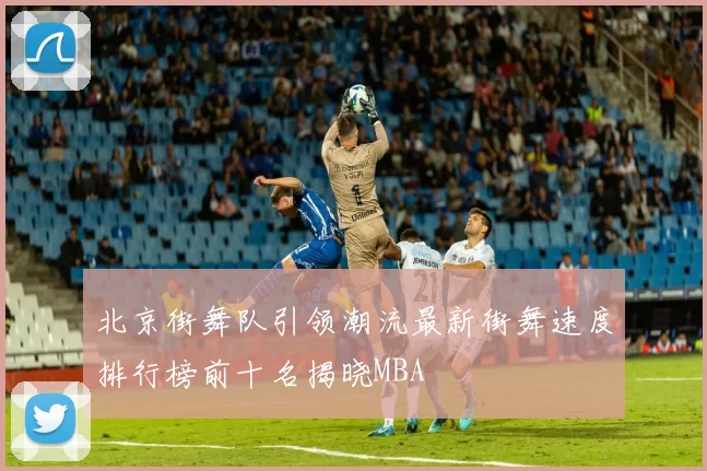 北京街舞队引领潮流最新街舞速度排行榜前十名揭晓MBA