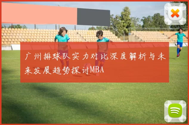 广州排球队实力对比深度解析与未来发展趋势探讨MBA