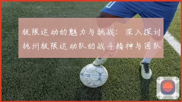 极限运动的魅力与挑战：深入探讨杭州极限运动队的战斗精神与团队合作MBA