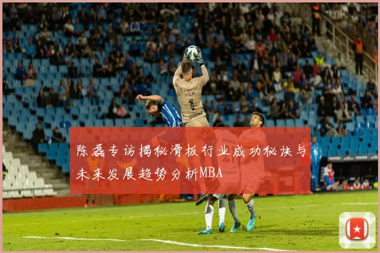 陈磊专访揭秘滑板行业成功秘诀与未来发展趋势分析MBA