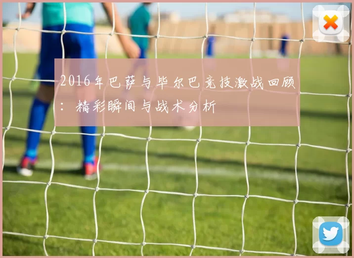 2016年巴萨与毕尔巴竞技激战回顾：精彩瞬间与战术分析